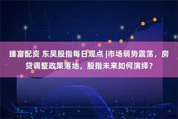 臻富配资 东吴股指每日观点 |市场弱势震荡，房贷调整政策落地，股指未来如何演绎？