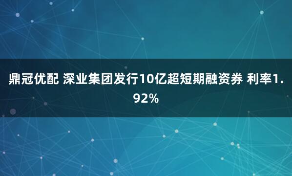 鼎冠优配 深业集团发行10亿超短期融资券 利率1.92%