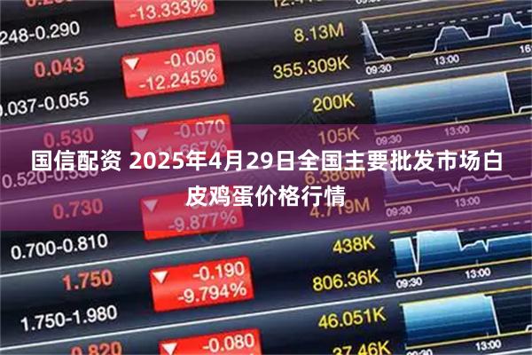 国信配资 2025年4月29日全国主要批发市场白皮鸡蛋价格行情