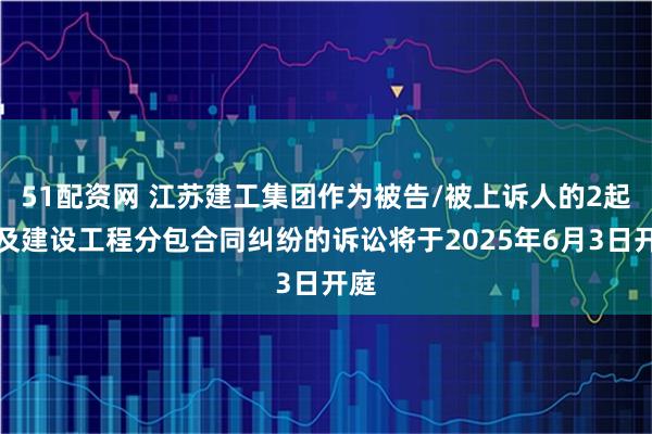 51配资网 江苏建工集团作为被告/被上诉人的2起涉及建设工程分包合同纠纷的诉讼将于2025年6月3日开庭