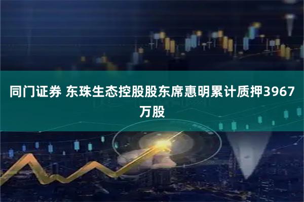 同门证券 东珠生态控股股东席惠明累计质押3967万股