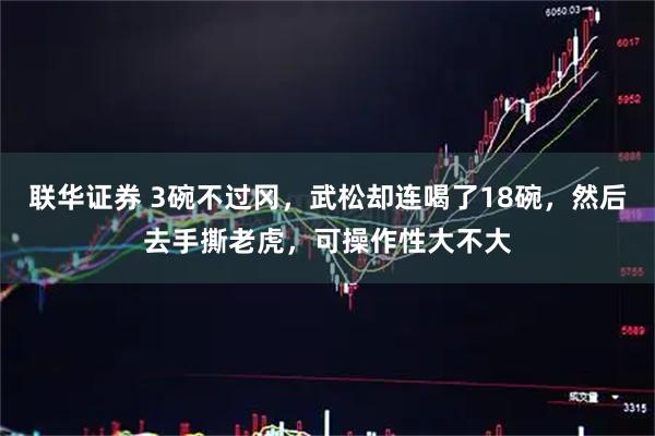 联华证券 3碗不过冈，武松却连喝了18碗，然后去手撕老虎，可操作性大不大