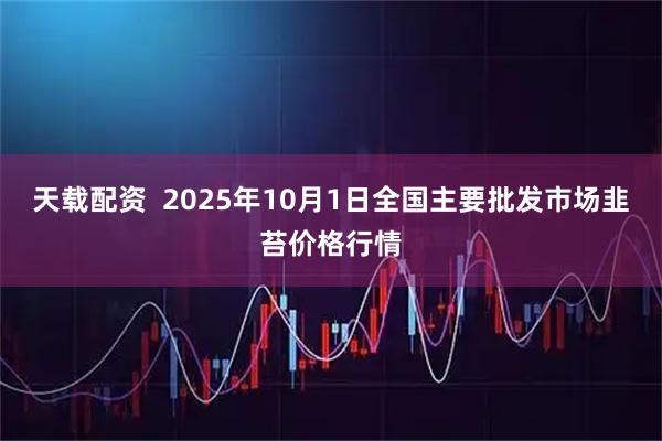 天载配资  2025年10月1日全国主要批发市场韭苔价格行情