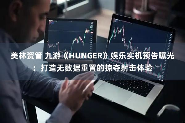 美林资管 九游《HUNGER》娱乐实机预告曝光：打造无数据重置的掠夺射击体验