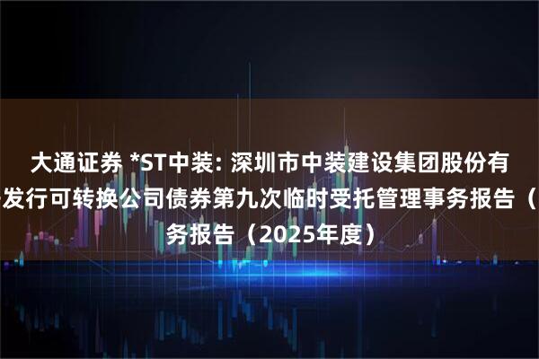 大通证券 *ST中装: 深圳市中装建设集团股份有限公司公开发行可转换公司债券第九次临时受托管理事务报告（2025年度）