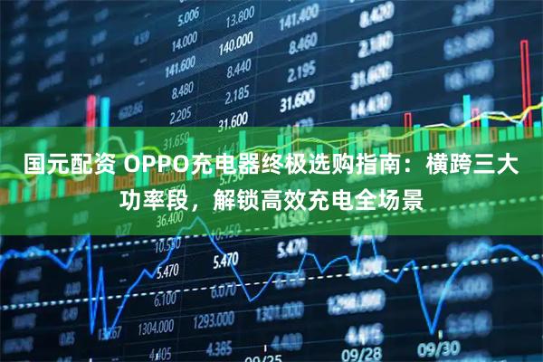国元配资 OPPO充电器终极选购指南：横跨三大功率段，解锁高效充电全场景