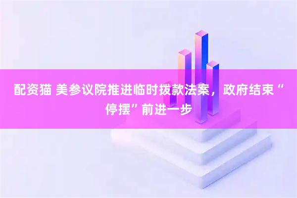 配资猫 美参议院推进临时拨款法案，政府结束“停摆”前进一步