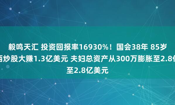 毅鸣天汇 投资回报率16930%！国会38年 85岁佩洛西炒股大赚1.3亿美元 夫妇总资产从300万膨胀至2.8亿美元