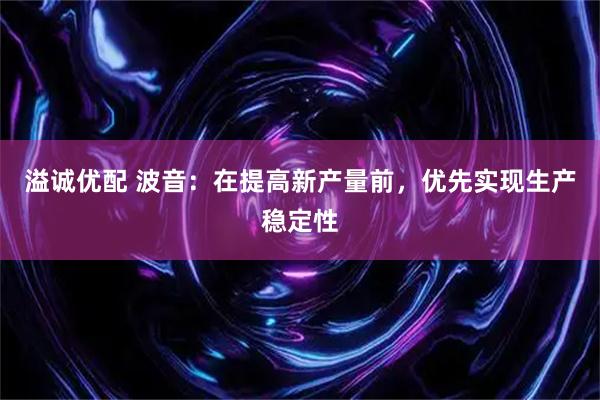 溢诚优配 波音：在提高新产量前，优先实现生产稳定性