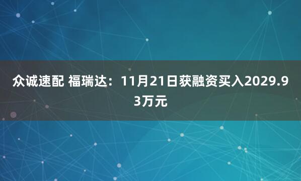 众诚速配 福瑞达：11月21日获融资买入2029.93万元
