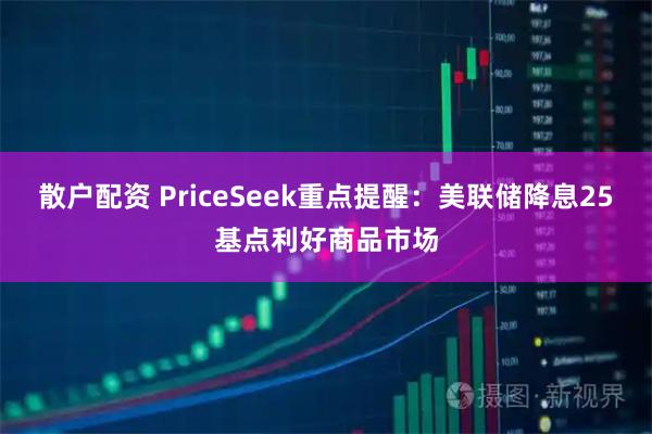 散户配资 PriceSeek重点提醒：美联储降息25基点利好商品市场