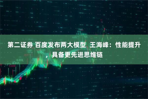 第二证券 百度发布两大模型  王海峰：性能提升，具备更先进思维链