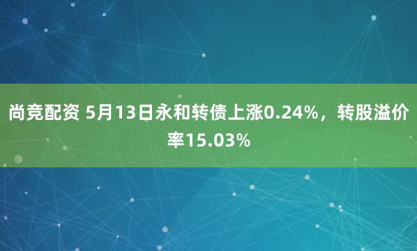 尚竞配资 5月13日永和转债上涨0.24%，转股溢价率15.03%