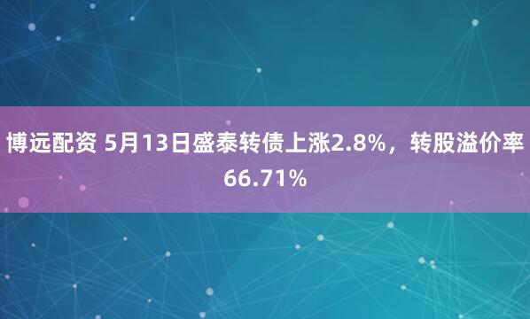 博远配资 5月13日盛泰转债上涨2.8%，转股溢价率66.71%