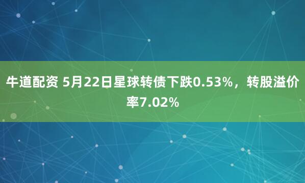 牛道配资 5月22日星球转债下跌0.53%，转股溢价率7.02%