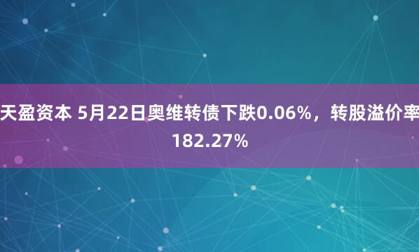 天盈资本 5月22日奥维转债下跌0.06%，转股溢价率182.27%