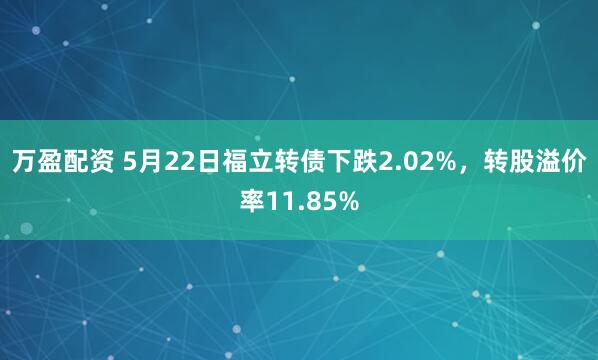 万盈配资 5月22日福立转债下跌2.02%，转股溢价率11.85%