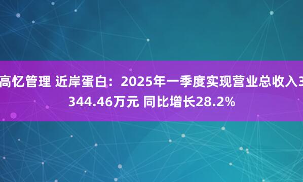 高忆管理 近岸蛋白：2025年一季度实现营业总收入3344.46万元 同比增长28.2%