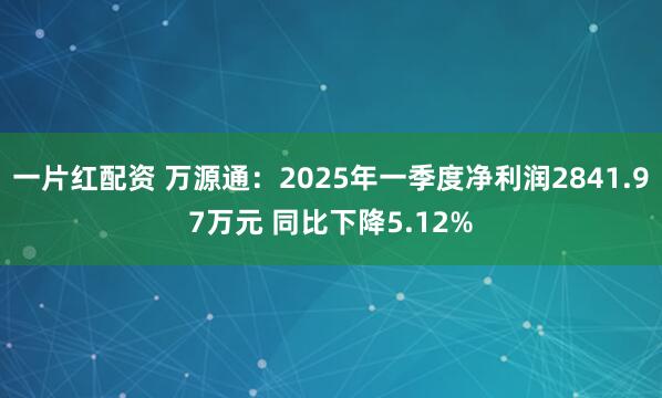 一片红配资 万源通：2025年一季度净利润2841.97万元 同比下降5.12%