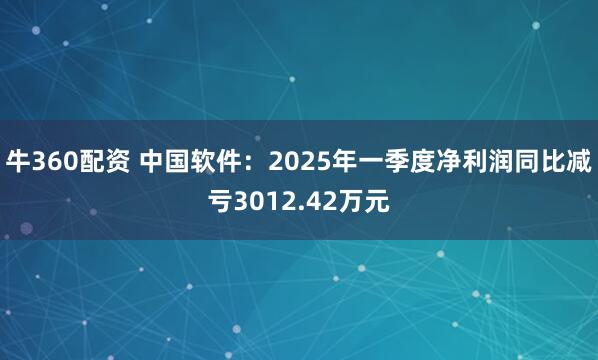 牛360配资 中国软件：2025年一季度净利润同比减亏3012.42万元