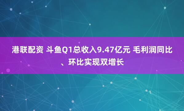 港联配资 斗鱼Q1总收入9.47亿元 毛利润同比、环比实现双增长