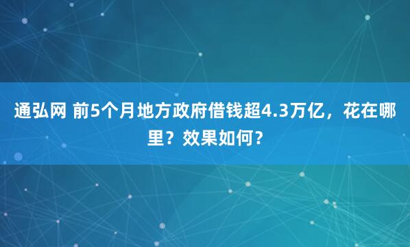 通弘网 前5个月地方政府借钱超4.3万亿，花在哪里？效果如何？