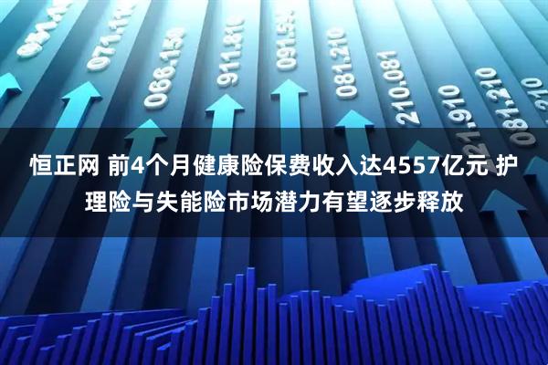 恒正网 前4个月健康险保费收入达4557亿元 护理险与失能险市场潜力有望逐步释放