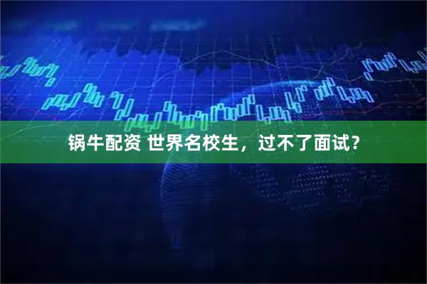 锅牛配资 世界名校生，过不了面试？