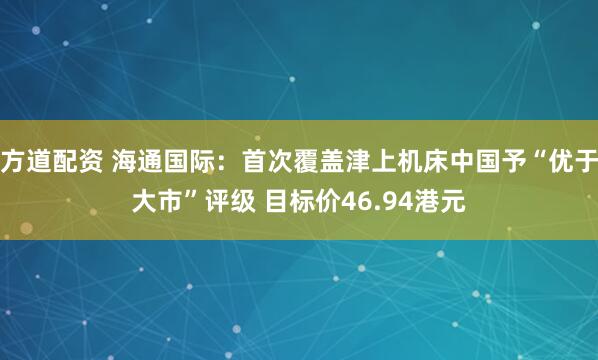 方道配资 海通国际：首次覆盖津上机床中国予“优于大市”评级 目标价46.94港元