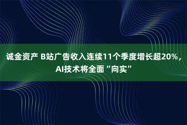 诚金资产 B站广告收入连续11个季度增长超20%，AI技术将全面“向实”