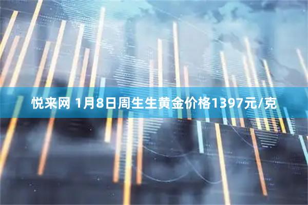 悦来网 1月8日周生生黄金价格1397元/克