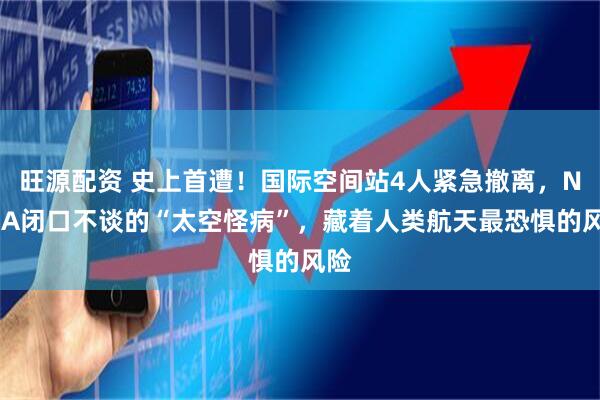 旺源配资 史上首遭！国际空间站4人紧急撤离，NASA闭口不谈的“太空怪病”，藏着人类航天最恐惧的风险