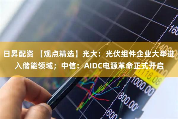 日昇配资 【观点精选】光大：光伏组件企业大举进入储能领域；中信：AIDC电源革命正式开启