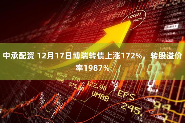 中承配资 12月17日博瑞转债上涨172%，转股溢价率1987%