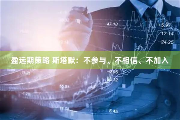 盈远期策略 斯塔默：不参与、不相信、不加入