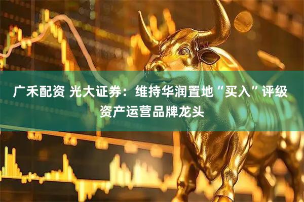 广禾配资 光大证券：维持华润置地“买入”评级 资产运营品牌龙头