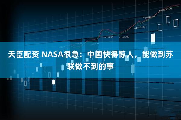 天臣配资 NASA很急:中国快得惊人,能做到苏联做不到的事