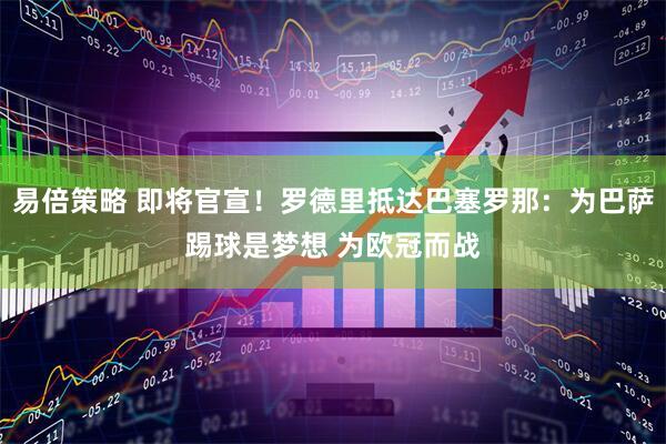 易倍策略 即将官宣！罗德里抵达巴塞罗那：为巴萨踢球是梦想 为欧冠而战