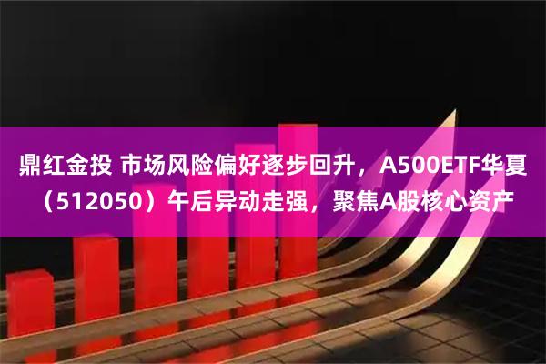 鼎红金投 市场风险偏好逐步回升，A500ETF华夏（512050）午后异动走强，聚焦A股核心资产