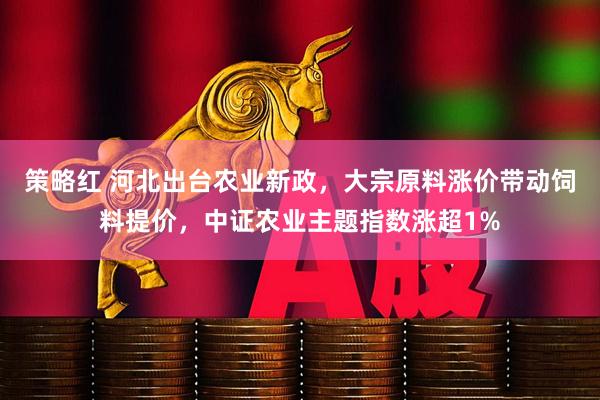 策略红 河北出台农业新政，大宗原料涨价带动饲料提价，中证农业主题指数涨超1%