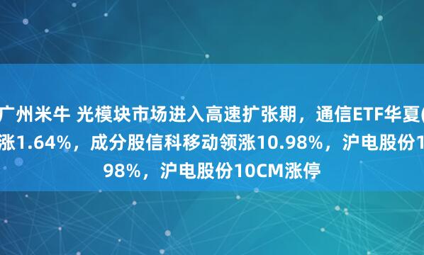 广州米牛 光模块市场进入高速扩张期，通信ETF华夏(515050)涨1.64%，成分股信科移动领涨10.98%，沪电股份10CM涨停