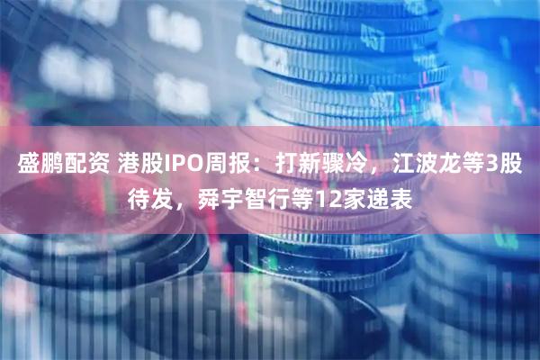 盛鹏配资 港股IPO周报：打新骤冷，江波龙等3股待发，舜宇智行等12家递表